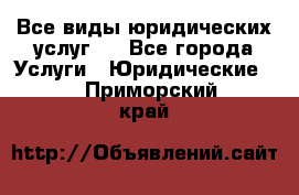 Все виды юридических услуг.  - Все города Услуги » Юридические   . Приморский край